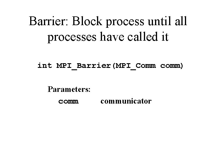 Barrier: Block process until all processes have called it int MPI_Barrier(MPI_Comm comm) Parameters: communicator