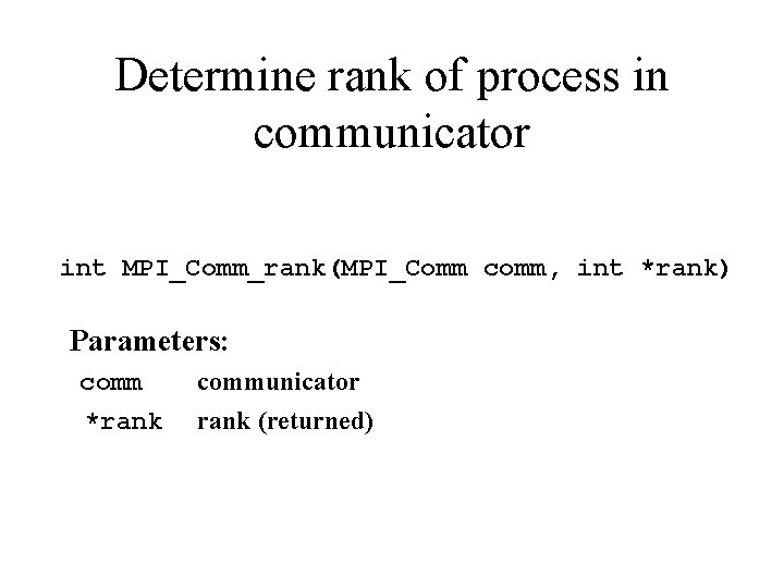 Determine rank of process in communicator int MPI_Comm_rank(MPI_Comm comm, int *rank) Parameters: communicator *rank