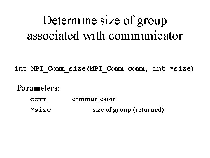 Determine size of group associated with communicator int MPI_Comm_size(MPI_Comm comm, int *size) Parameters: comm