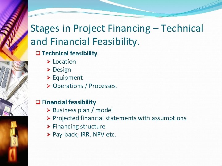 Stages in Project Financing – Technical and Financial Feasibility. q Technical feasibility Ø Location