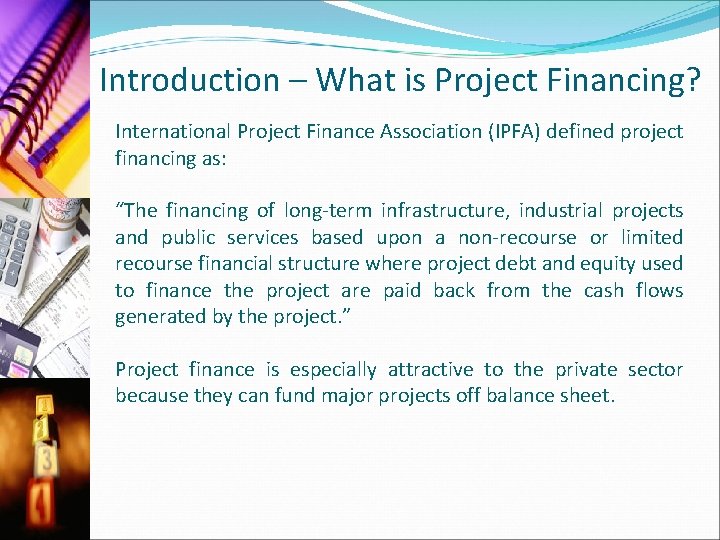 Introduction – What is Project Financing? International Project Finance Association (IPFA) defined project financing