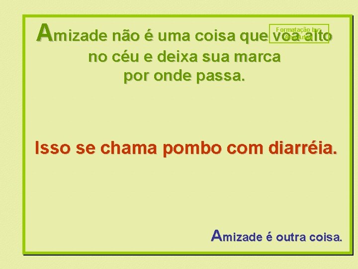 Amizade não é uma coisa que voa alto Formatação by: Ana Arkia no céu