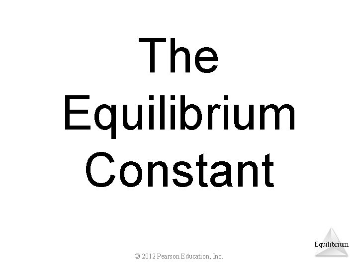 The Equilibrium Constant Equilibrium © 2012 Pearson Education, Inc. 
