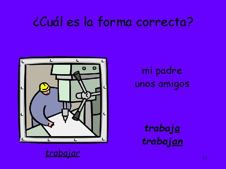 ¿Cuál es la forma correcta? mi padre unos amigos trabajar trabajan 13 