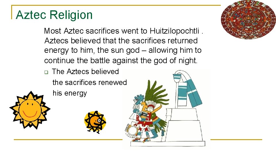 Aztec Religion Most Aztec sacrifices went to Huitzilopochtli. Aztecs believed that the sacrifices returned