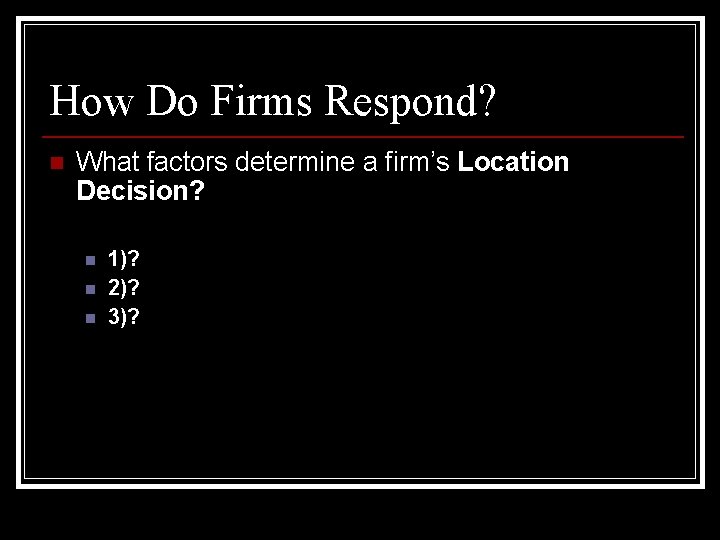 How Do Firms Respond? n What factors determine a firm’s Location Decision? n n