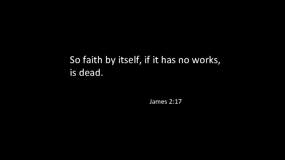 So faith by itself, if it has no works, is dead. James 2: 17