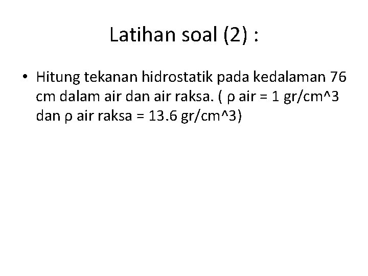 Latihan soal (2) : • Hitung tekanan hidrostatik pada kedalaman 76 cm dalam air