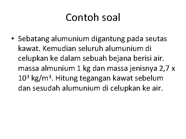 Contoh soal • Sebatang alumunium digantung pada seutas kawat. Kemudian seluruh alumunium di celupkan