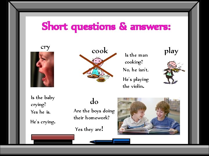 Short questions & answers: cry cook Is the man cooking? No, he isn’t. He’s