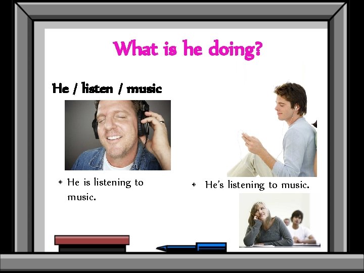 What is he doing? He / listen / music • He is listening to