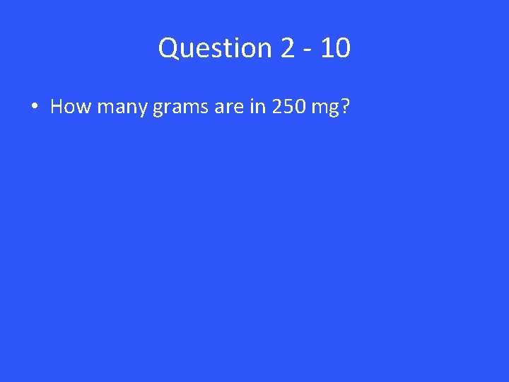 Question 2 - 10 • How many grams are in 250 mg? 