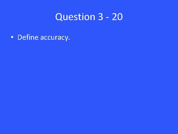 Question 3 - 20 • Define accuracy. 