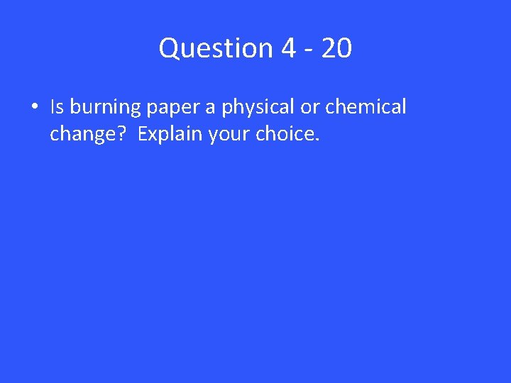 Question 4 - 20 • Is burning paper a physical or chemical change? Explain