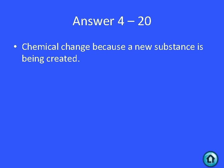 Answer 4 – 20 • Chemical change because a new substance is being created.