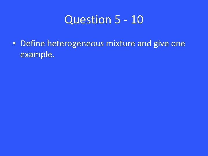 Question 5 - 10 • Define heterogeneous mixture and give one example. 