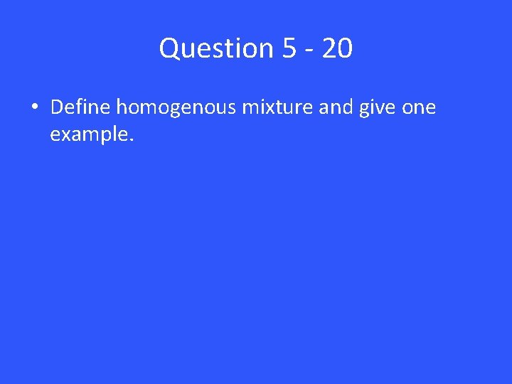 Question 5 - 20 • Define homogenous mixture and give one example. 