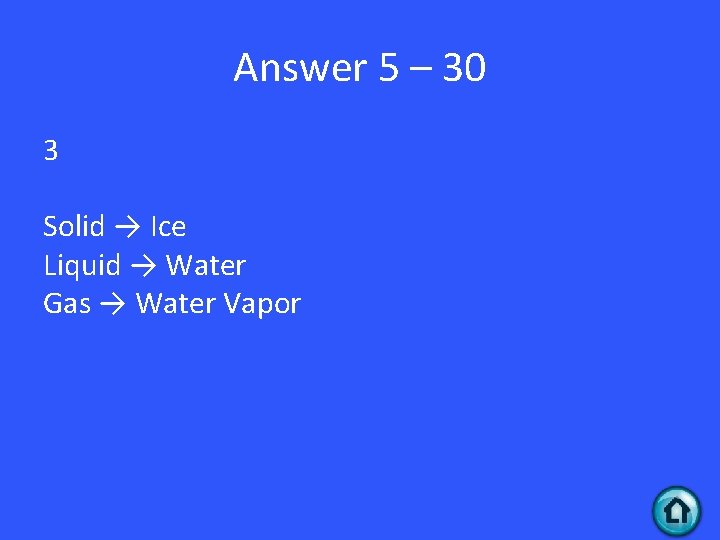 Answer 5 – 30 3 Solid → Ice Liquid → Water Gas → Water