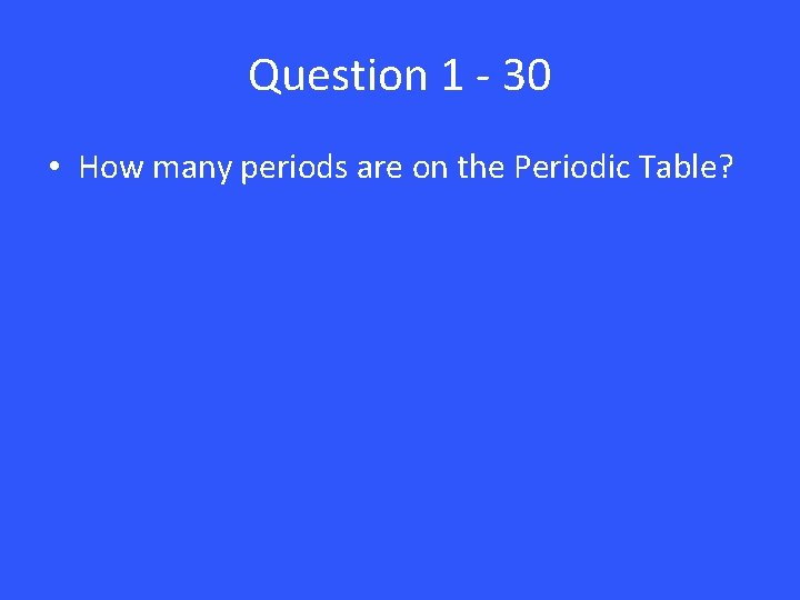 Question 1 - 30 • How many periods are on the Periodic Table? 