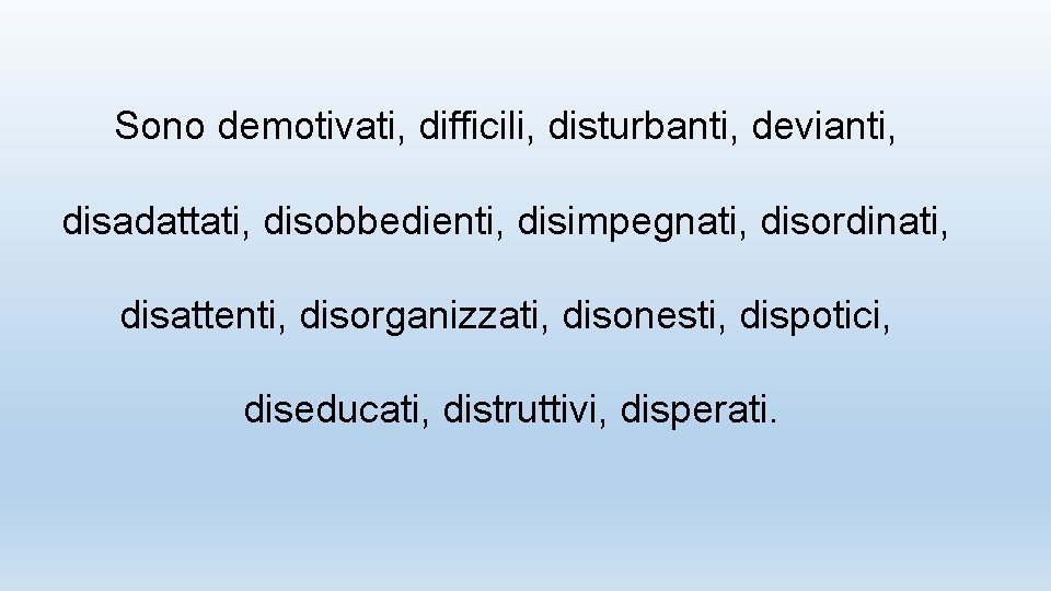 Sono demotivati, difficili, disturbanti, devianti, disadattati, disobbedienti, disimpegnati, disordinati, disattenti, disorganizzati, disonesti, dispotici, diseducati,