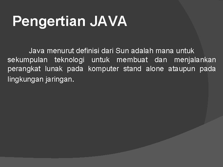 Pengertian JAVA Java menurut definisi dari Sun adalah mana untuk sekumpulan teknologi untuk membuat