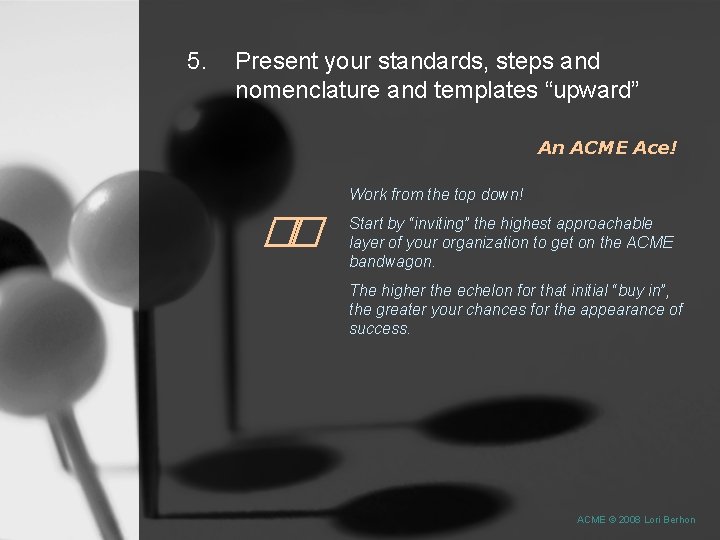 5. Present your standards, steps and nomenclature and templates “upward” An ACME Ace! Work
