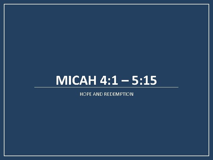 MICAH 4: 1 – 5: 15 HOPE AND REDEMPTION MICAH 4: 1 – 5: 15 HOPE AND REDEMPTION