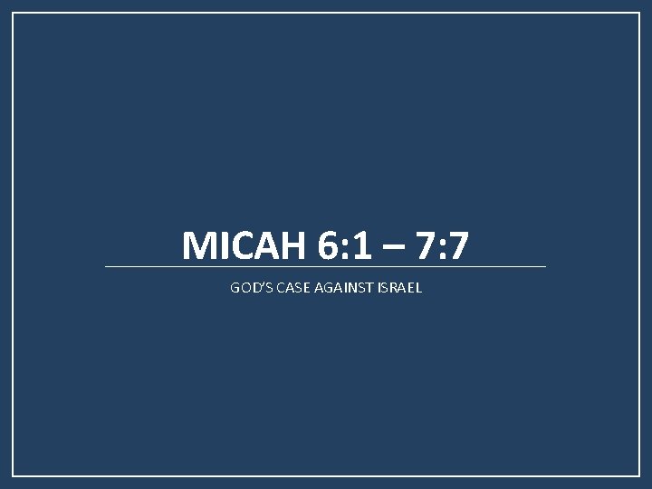 MICAH 6: 1 – 7: 7 GOD’S CASE AGAINST ISRAEL MICAH 6: 1 – 7: 7 GOD’S CASE AGAINST ISRAEL
