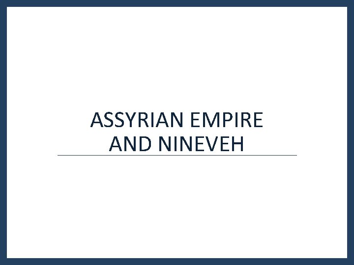 ASSYRIAN EMPIRE AND NINEVEH ASSYRIAN EMPIRE AND NINEVEH