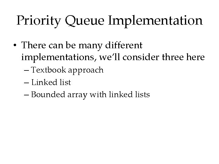 Priority Queue Implementation • There can be many different implementations, we’ll consider three here