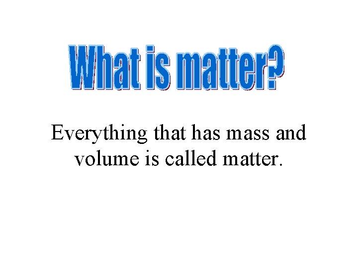 Everything that has mass and volume is called matter. 