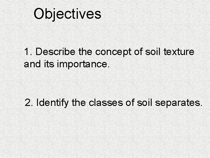 Objectives 1. Describe the concept of soil texture and its importance. 2. Identify the