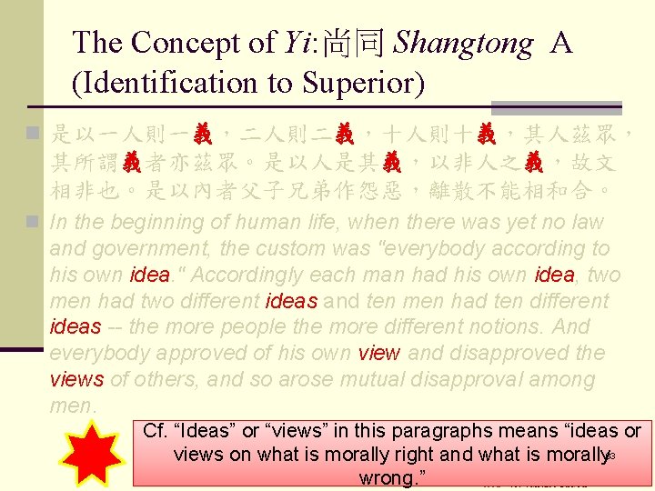 The Concept of Yi: 尚同 Shangtong A (Identification to Superior) n 是以一人則一義，二人則二義，十人則十義，其人茲眾， 其所謂義者亦茲眾。是以人是其義，以非人之義，故文 相非也。是以內者父子兄弟作怨惡，離散不能相和合。