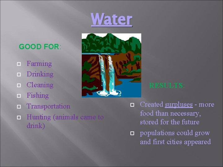 Water GOOD FOR: Farming Drinking Cleaning Fishing Transportation Hunting (animals came to drink) RESULTS: