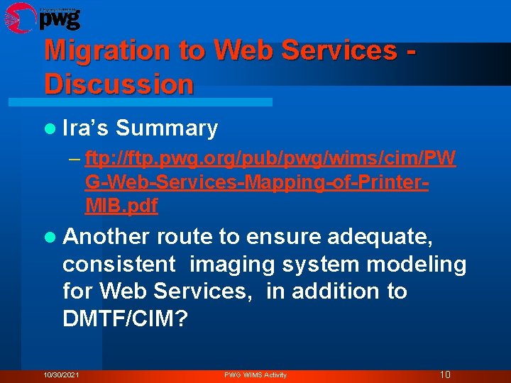Migration to Web Services Discussion l Ira’s Summary – ftp: //ftp. pwg. org/pub/pwg/wims/cim/PW G-Web-Services-Mapping-of-Printer.