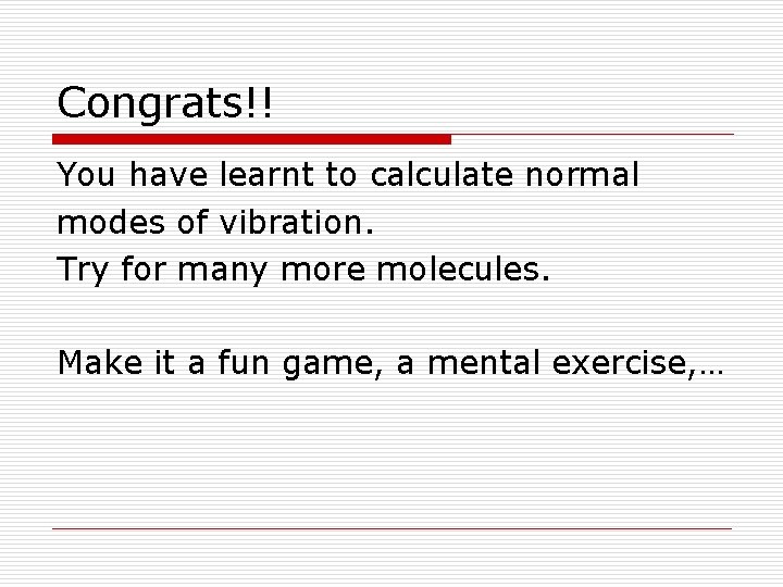 Congrats!! You have learnt to calculate normal modes of vibration. Try for many more