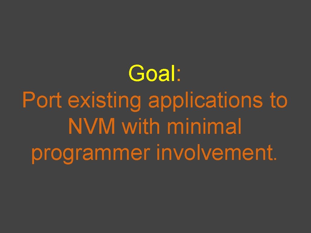Goal: Port existing applications to NVM with minimal programmer involvement. 