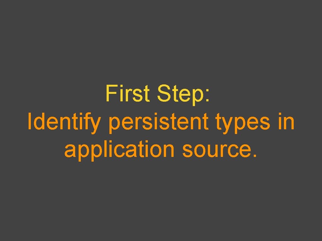 First Step: Identify persistent types in application source. 