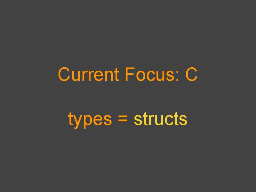 Current Focus: C types = structs 