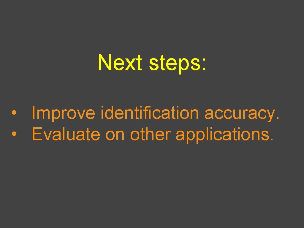 Next steps: • Improve identification accuracy. • Evaluate on other applications. 