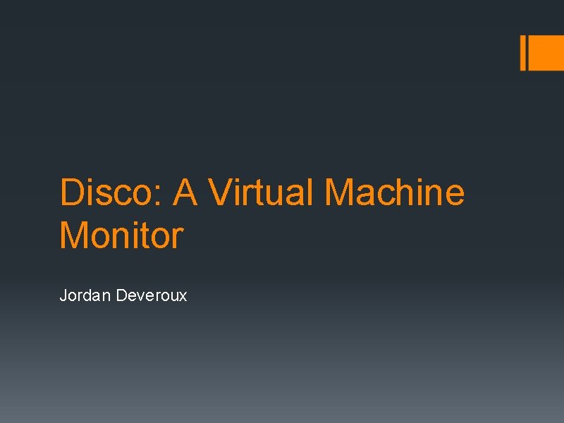 Disco: A Virtual Machine Monitor Jordan Deveroux 