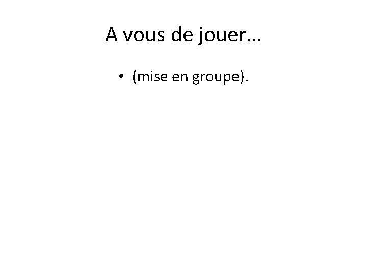 A vous de jouer… • (mise en groupe). 