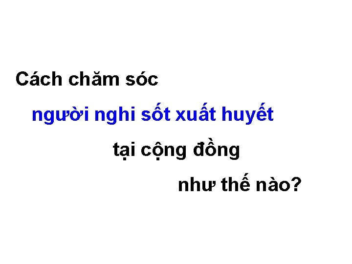 Cách chăm sóc người nghi sốt xuất huyết tại cộng đồng như thế nào? Cách chăm sóc người nghi sốt xuất huyết tại cộng đồng như thế nào?