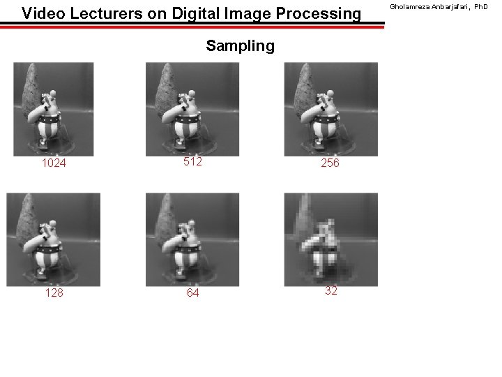 Video Lecturers on Digital Image Processing Sampling 1024 512 256 128 64 32 Gholamreza