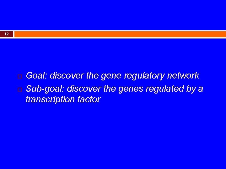 12 Goal: discover the gene regulatory network Sub-goal: discover the genes regulated by a