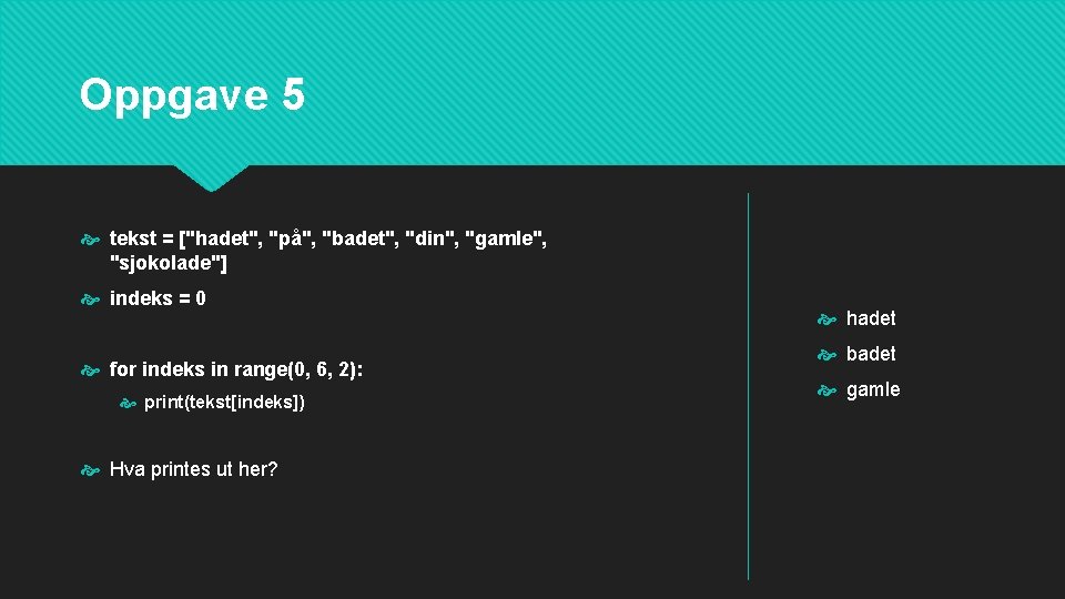Oppgave 5 tekst = ["hadet", "på", "badet", "din", "gamle", "sjokolade"] indeks = 0 for