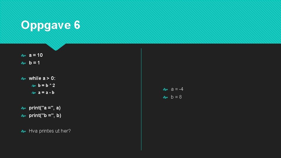 Oppgave 6 a = 10 b=1 while a > 0: b=b*2 a=a-b print("a =",