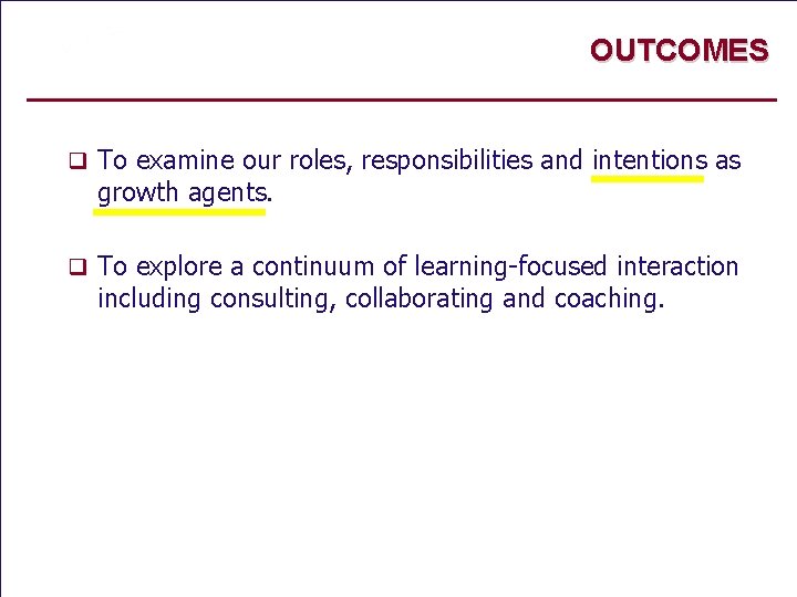 OUTCOMES q To examine our roles, responsibilities and intentions as growth agents. q To