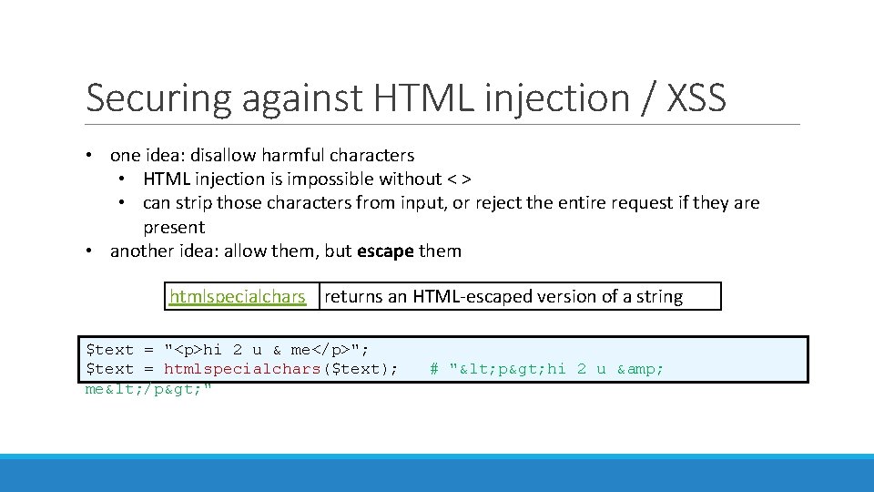 Securing against HTML injection / XSS • one idea: disallow harmful characters • HTML