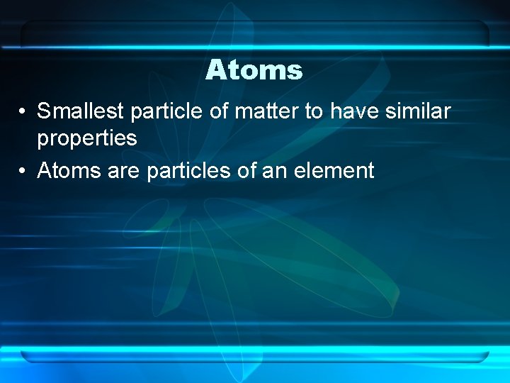 Atoms • Smallest particle of matter to have similar properties • Atoms are particles